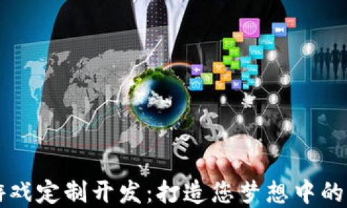 区块链游戏定制开发:打造您梦想中的游戏世界