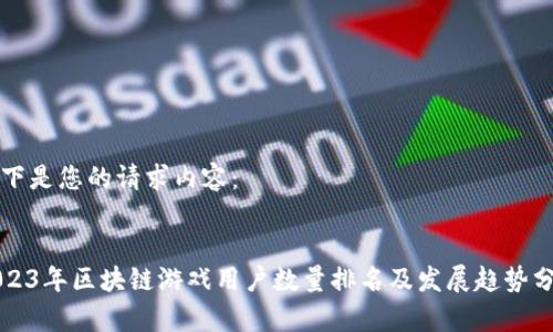 以下是您的请求内容：


2023年区块链游戏用户数量排名及发展趋势分析
