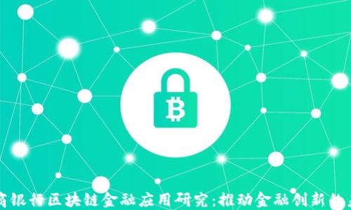 中国工商银行区块链金融应用研究:推动金融创新的未来之路