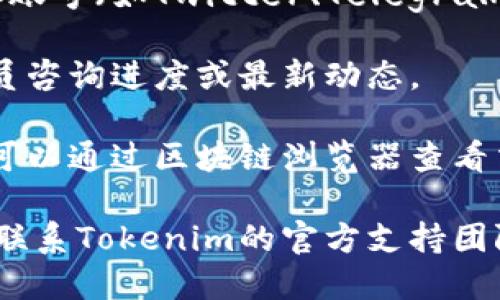 要查询Tokenim的进度，可以按照以下步骤进行：

1. **访问Tokenim官网**：首先，前往Tokenim的官方网站。在官网上，通常会有相关的信息和进度更新。

2. **查看项目进度页面**：很多项目会在官网的特定页面上发布进度更新，包括开发计划、里程碑等信息。查找类似“进度更新”或“项目进展”的链接。

3. **查看社交媒体和公告渠道**：Tokenim可能会在其社交媒体账号（如Twitter、Telegram、Discord等）上发布实时进展。关注这些渠道可以获取最新动态。

4. **加入社区**：参与Tokenim的社区论坛或讨论组，向其他成员咨询进度或最新动态。

5. **查看区块链浏览器**：如果Tokenim是基于区块链的项目，可以通过区块链浏览器查看交易和合约的进展。

6. **联系官方支持**：如果希望获取更为详细的信息，可以尝试联系Tokenim的官方支持团队，询问有关项目进展的具体情况。