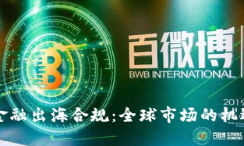 区块链金融出海合规:全球市场的机遇与挑战