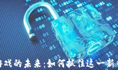 代理区块链游戏的未来:如何抓住这一新兴市场的机遇