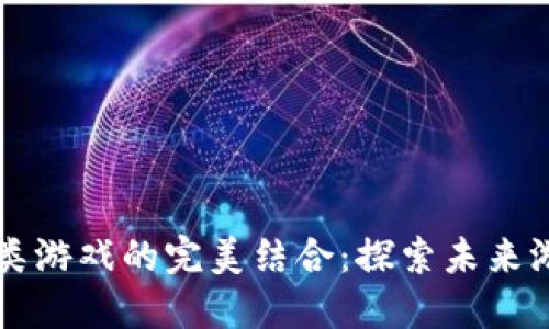 区块链与棋牌类游戏的完美结合:探索未来游戏的无限可能