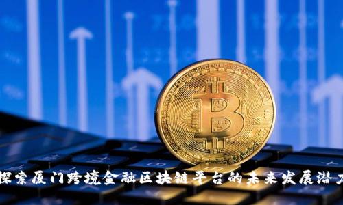 探索厦门跨境金融区块链平台的未来发展潜力